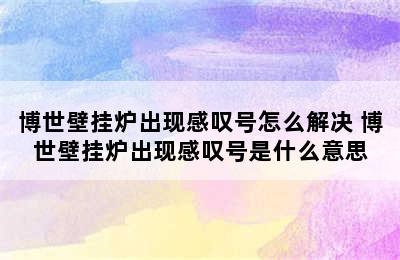 博世壁挂炉出现感叹号怎么解决 博世壁挂炉出现感叹号是什么意思